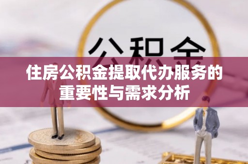 长白住房公积金提取代办服务的重要性与需求分析
