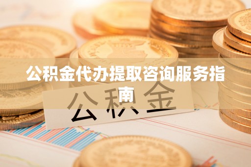 长白公积金代办提取咨询服务指南
