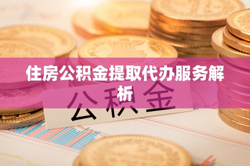长白住房公积金提取代办服务解析