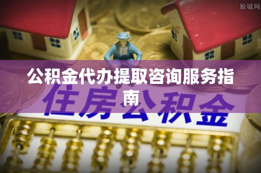 长白公积金代办提取咨询服务指南