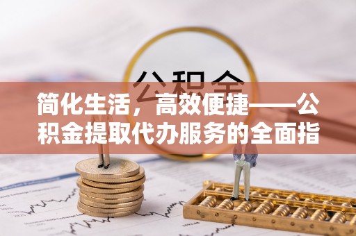 长白简化生活，高效便捷——公积金提取代办服务的全面指南