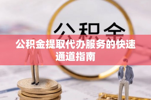 长白公积金提取代办服务的快速通道指南