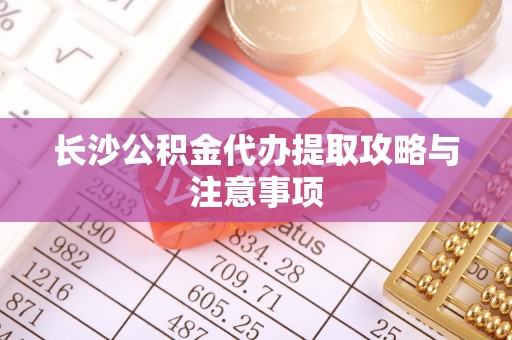 长白长沙公积金代办提取攻略与注意事项