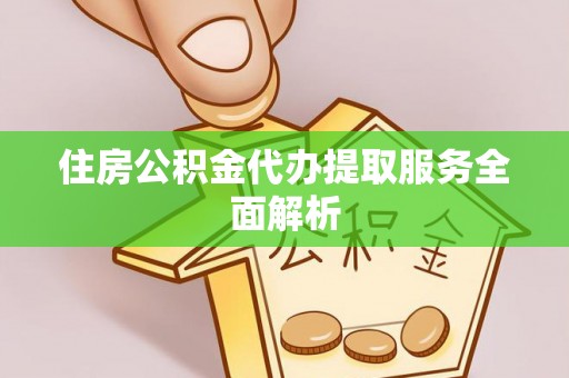 长白住房公积金代办提取服务全面解析