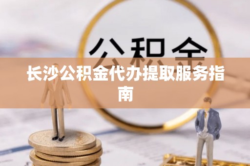 长白长沙公积金代办提取服务指南