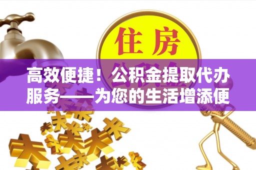 长白高效便捷！公积金提取代办服务——为您的生活增添便利