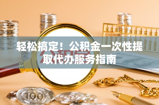长白轻松搞定！公积金一次性提取代办服务指南