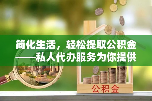 长白简化生活，轻松提取公积金——私人代办服务为你提供便利