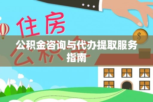 长白公积金咨询与代办提取服务指南