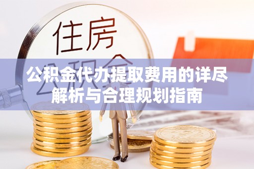 长白公积金代办提取费用的详尽解析与合理规划指南