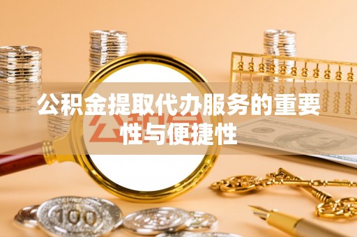 长白公积金提取代办服务的重要性与便捷性