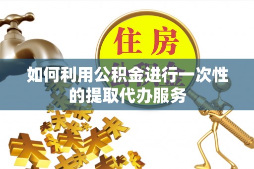 长白如何利用公积金进行一次性的提取代办服务