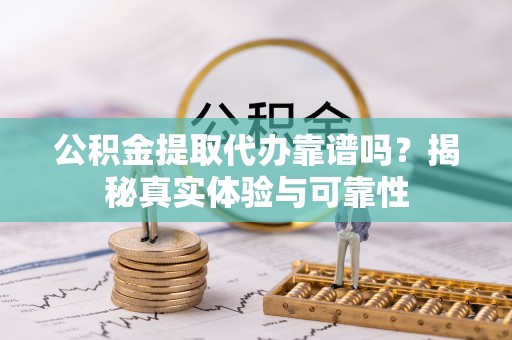 长白公积金提取代办靠谱吗？揭秘真实体验与可靠性