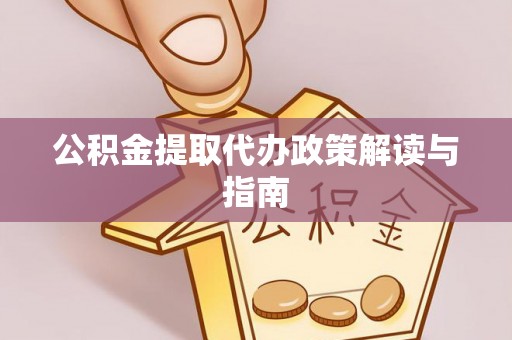 长白公积金提取代办政策解读与指南