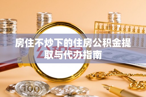 长白房住不炒下的住房公积金提取与代办指南