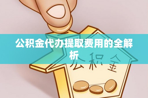 长白公积金代办提取费用的全解析