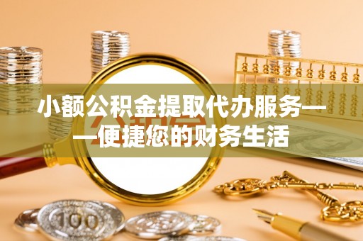 长白小额公积金提取代办服务——便捷您的财务生活