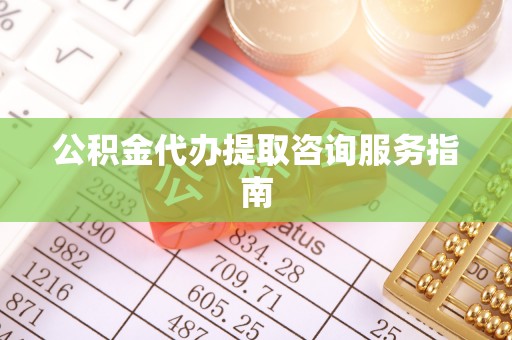 长白公积金代办提取咨询服务指南