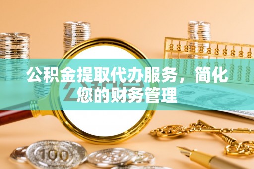 长白公积金提取代办服务，简化您的财务管理