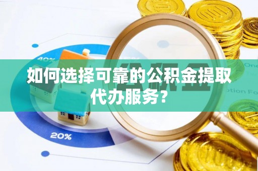 长白如何选择可靠的公积金提取代办服务？