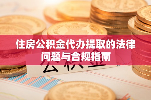 长白住房公积金代办提取的法律问题与合规指南