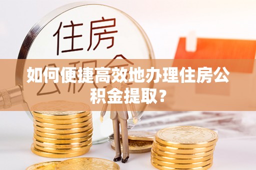 长白如何便捷高效地办理住房公积金提取？