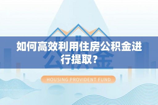 长白如何高效利用住房公积金进行提取？