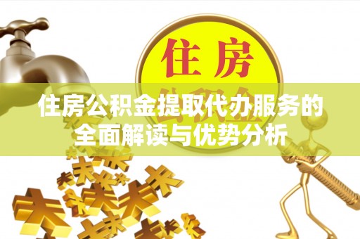 长白住房公积金提取代办服务的全面解读与优势分析