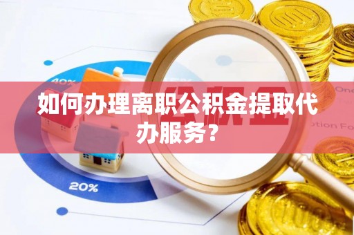 长白如何办理离职公积金提取代办服务？