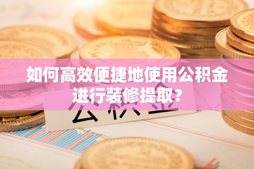 长白如何高效便捷地使用公积金进行装修提取？